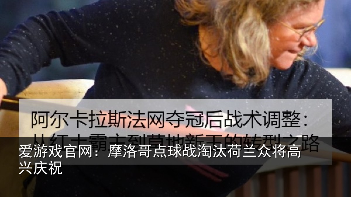 爱游戏官网：摩洛哥点球战淘汰荷兰众将高兴庆祝