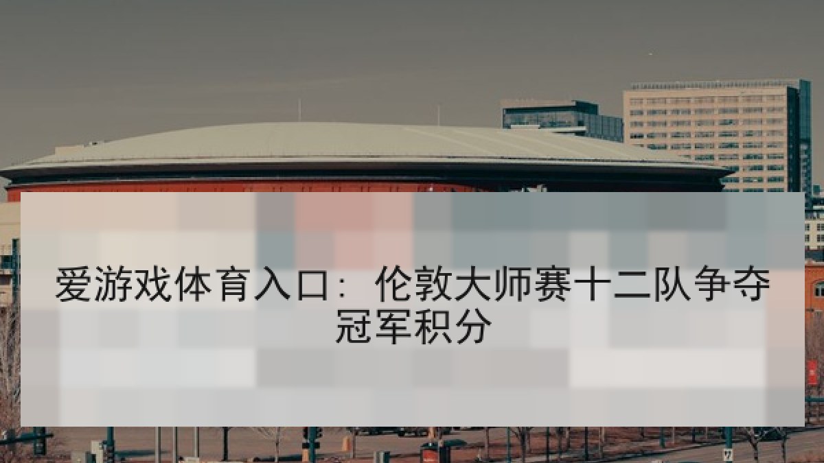 爱游戏体育入口: 伦敦大师赛十二队争夺冠军积分