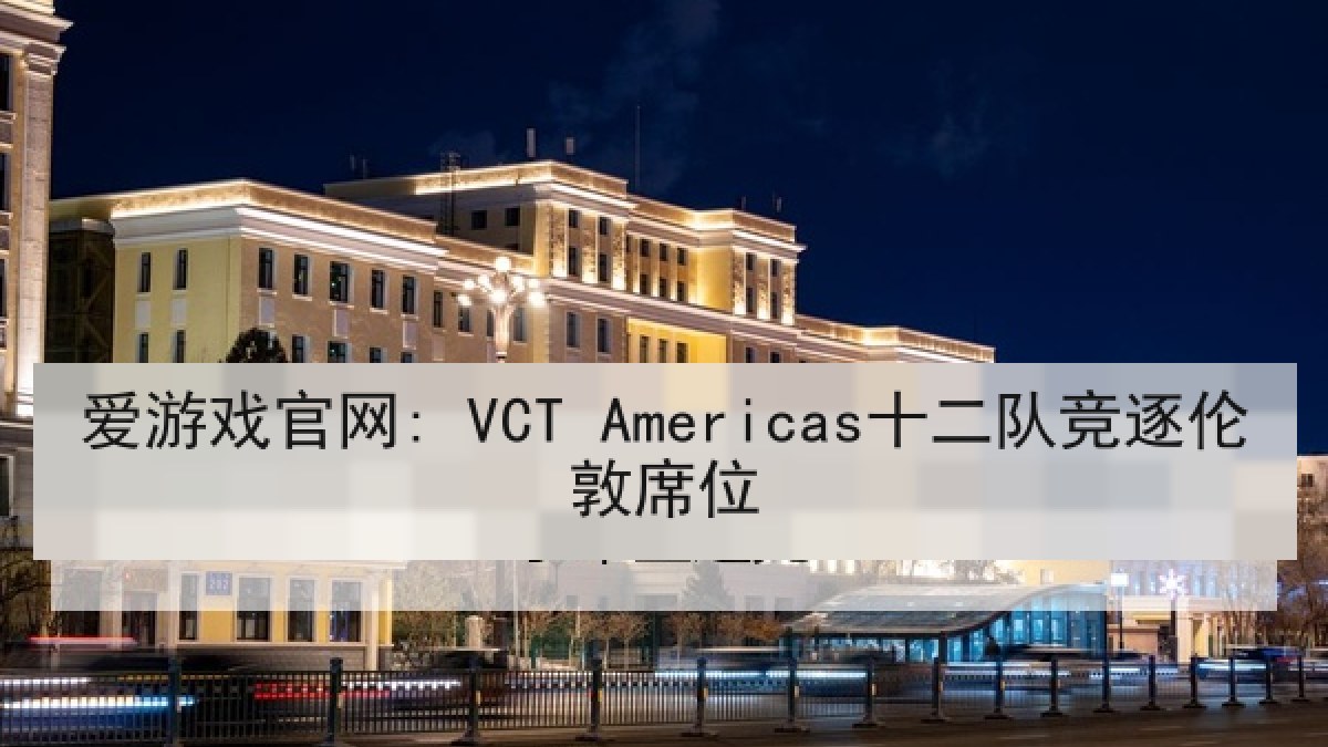 爱游戏官网: VCT Americas十二队竞逐伦敦席位