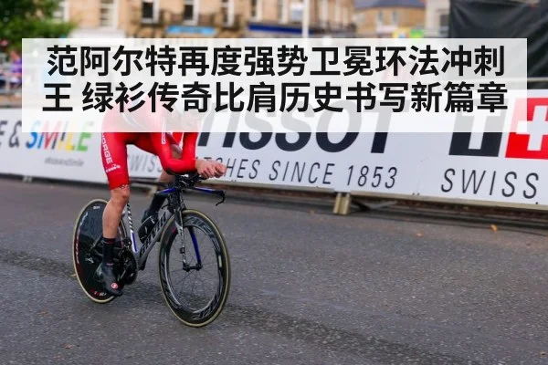 范阿尔特再度强势卫冕环法冲刺王 绿衫传奇比肩历史书写新篇章