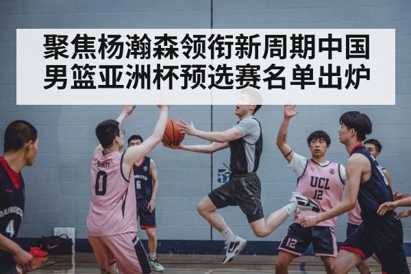 聚焦杨瀚森领衔新周期中国男篮亚洲杯预选赛名单出炉