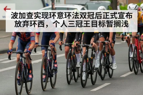 波加查实现环意环法双冠后正式宣布放弃环西，个人三冠王目标暂搁浅