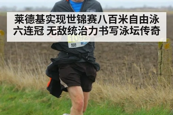 莱德基实现世锦赛八百米自由泳六连冠 无敌统治力书写泳坛传奇